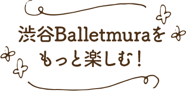 渋谷Balletmuraをもっと楽しむ！