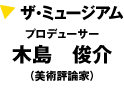 ザ・ミュージアム
プロデューサー
木島　俊介
（美術評論家）