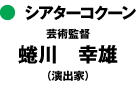 シアターコクーン
芸術監督
蜷川　幸雄
（演出家）