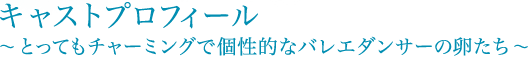 キャストプロフィール～とってもチャーミングで個性的なバレエダンサーの卵たち～