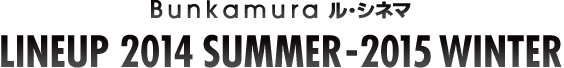 Bunkamuraル・シネマ LINE UP 2014 Summer - 2015 Winter