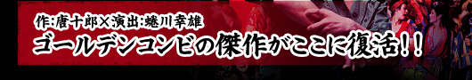 作：唐十郎×演出：蜷川幸雄
ゴールデンコンビの傑作がここに復活!!