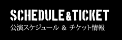 公演スケジュール ＆ チケット情報