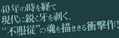 40年の時を経て
現代に鋭く牙を剥く、
“不服従”の魂を描ききる衝撃作！