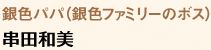 銀色パパ（銀色ファミリーのボス）…串田和美