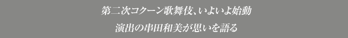 第二次コクーン歌舞伎、いよいよ始動
演出の串田和美が思いを語る