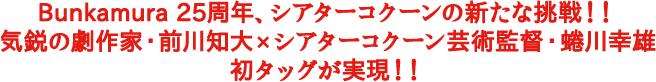 Bunkamura 25周年、シアターコクーンの新たな挑戦！！気鋭の劇作家・前川知大×シアターコクーン芸術監督・蜷川幸雄初タッグが実現！！