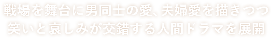 戦場を舞台に男同士の愛、夫婦愛を描きつつ　笑いと哀しみが交錯する人間ドラマを展開