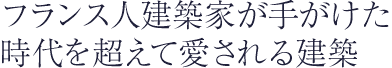 フランス人建築家が手がけた時代を超えて愛される建築