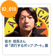 ID_010: 若木　信吾さん＠「流行するポップ・アート」展