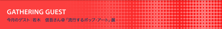今月のゲスト：若木　信吾さん＠「流行するポップ・アート」展