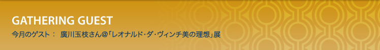 今月のゲスト：廣川玉枝さん＠「レオナルド・ダ・ヴィンチ美の理想」展