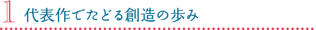 1 代表作でたどる創造の歩み