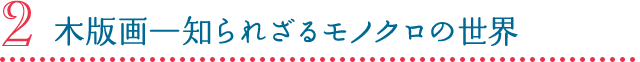 2 木版画―知られざるモノクロの世界