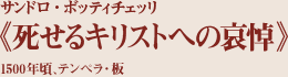 サンドロ・ボッティチェッリ
《死せるキリストへの哀悼》
1500年頃、テンペラ・板