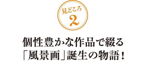 見どころその2 個性豊かな作品で綴る「風景画」誕生の物語!