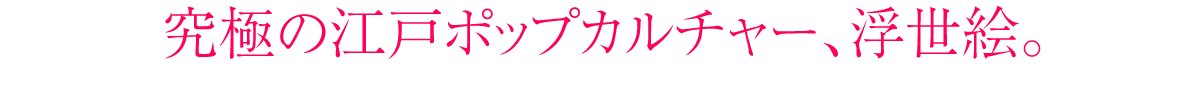 究極の江戸ポップカルチャー、浮世絵。