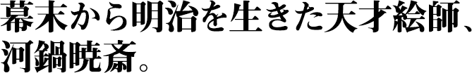 幕末から明治を生きた天才絵師、河鍋暁斎。