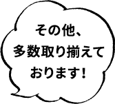 その他、多数取り揃えております！