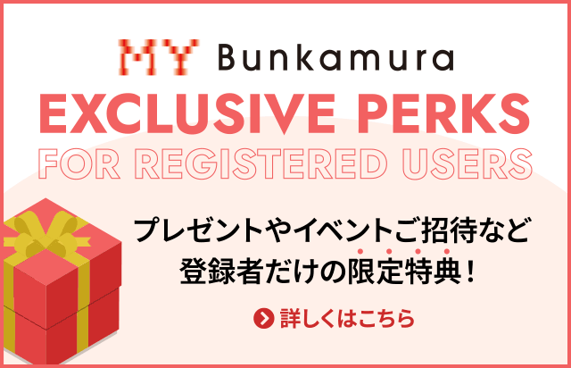 MY Bunkamura登録者限定特典 | プレゼントやイベントご招待など登録者だけの限定特典！