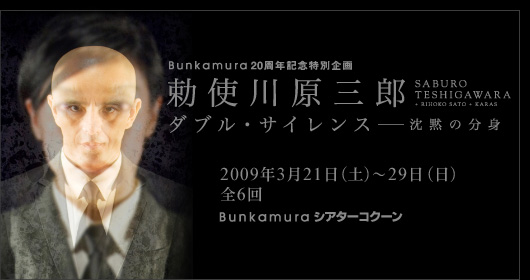 Bunkamura20周年記念特別企画
勅使川原三郎
ダブル・サイレンス―沈黙の分身
2009年3月21日(土)〜29日(日) 全6回
Bunkamuraシアターコクーン