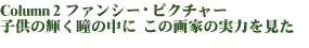 Column2 ファンシー・ピクチャー
子供の輝く瞳の中に この画家の実力を見た