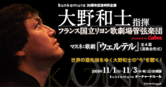 Bunkamura 20周年記念特別企画
大野和士指揮 フランス国立リヨン歌劇場管弦楽団
マスネ:歌劇「ウェルテル」全4幕(演奏会形式)
Presented by Calbee
世界の最先端をゆく大野和士の“今”を聴く!
2009年11月1日(日)、3日(火・祝) 15:00開演
Bunkamuraオーチャードホール