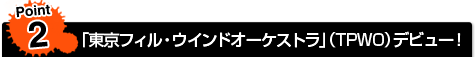 Point2☆「東京フィル・ウインドオーケストラ」(TPWO)デビュー!