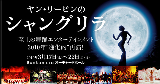 至上の舞踊エンターテインメント
2010年進化的再演！
ヤン・リーピンのシャングリラ
2010年3月17日（水）〜22日（月・祝）
Bunkamuraオーチャードホール