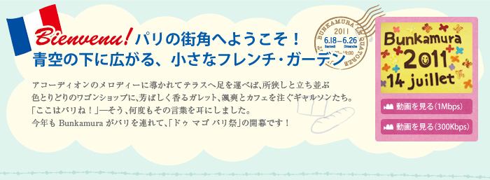 Bienvenu! �p���̊X�p�ւ悤�����I

��̉��ɍL����A�����ȃt�����`�E�K�[�f��

�A�R�[�f�B�I���̃����f�B�[�ɓ�����ăe���X�֑����^�ׂ΁A�������Ɨ�������

�F�Ƃ�ǂ�̃��S���V���b�v�ɁA�F�΂�������K���b�g�A�D�u�ƃJ�t�F�𒍂��M�����\�������B

�u�����̓p���ˁI�v�������A���x�����̌��t�����ɂ��܂����B

���N��Bunkamura���p����A��āA�u�h�D �}�S �p���Ձv�̊J���ł��I