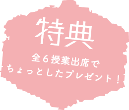 特典/全6授業出席でちょっとしたプレゼント！