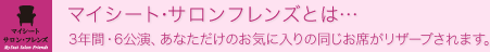 <マイシート・サロンフレンズ>
3年間・6公演、あなただけのお気に入りの同じお席がリザーブされます。