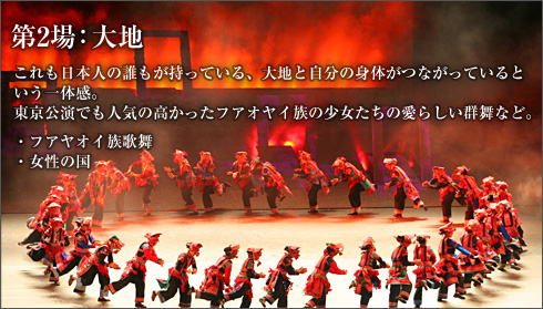 第2場：大地
これも日本人の誰もが持っている、大地と自分の身体がつながっているという一体感。
東京公演でも人気の高かったフアオヤイ族の少女たちの愛らしい群舞など。

フアヤオイ族歌舞
女性の国
