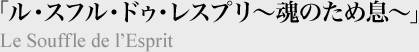 「ル・スフル・ドゥ・レスプリ～魂のため息～」