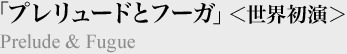 「プレリュードとフーガ」＜世界初演＞