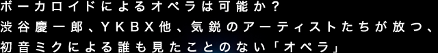 ボーカロイドによるオペラは可能か？渋谷慶一郎、YKBX他、気鋭のアーティストたちが放つ、初音ミクによる誰も見たことのない「オペラ」