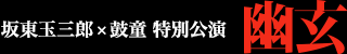 坂東玉三郎×鼓童 特別公演 『幽玄』