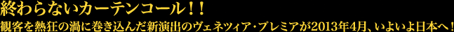 終わらないカーテンコール！！観客を熱狂の渦に巻き込んだ新演出のヴェネツィア・プレミアが2013年4月、いよいよ日本へ！