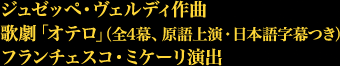 ジュゼッペ・ヴェルディ作曲
歌劇「オテロ」（全4幕、原語上演・日本語字幕つき）
フランチェスコ・ミケーリ演出