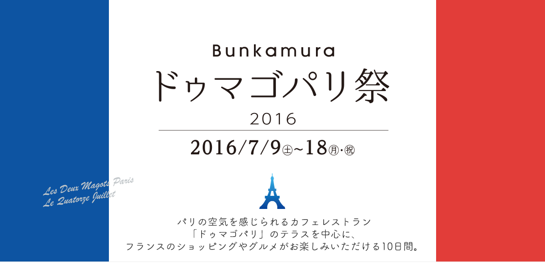 Bunkamura　ドゥマゴパリ祭2016
2016/7/9〜18
パリの空気を感じられるカフェレストラン「ドゥマゴパリ」のテラスを中心に、フランスのショッピングやグルメがお楽しみいただける10日間。