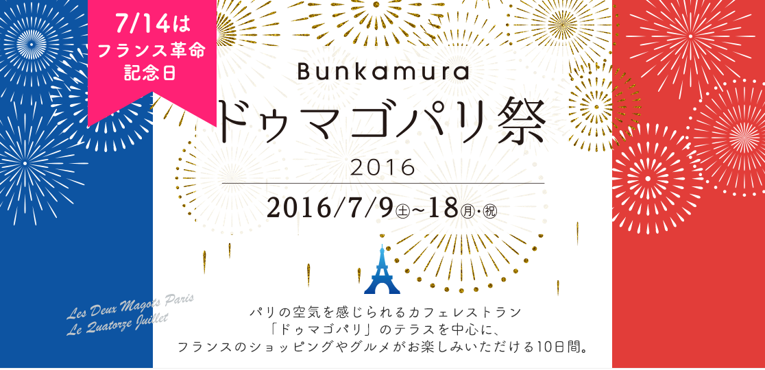 Bunkamura　ドゥマゴパリ祭2016
2016/7/9〜18
パリの空気を感じられるカフェレストラン「ドゥマゴパリ」のテラスを中心に、フランスのショッピングやグルメがお楽しみいただける10日間。